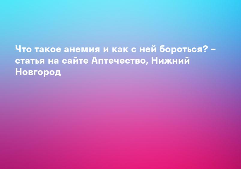 Анемия - симптомы, диагностика и способы лечения заболевания - Ленинградская областная клиническая больница (ГБУЗ ЛОКБ)