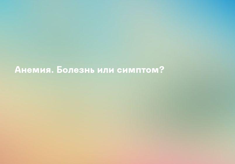 Анемия. Болезнь или симптом?