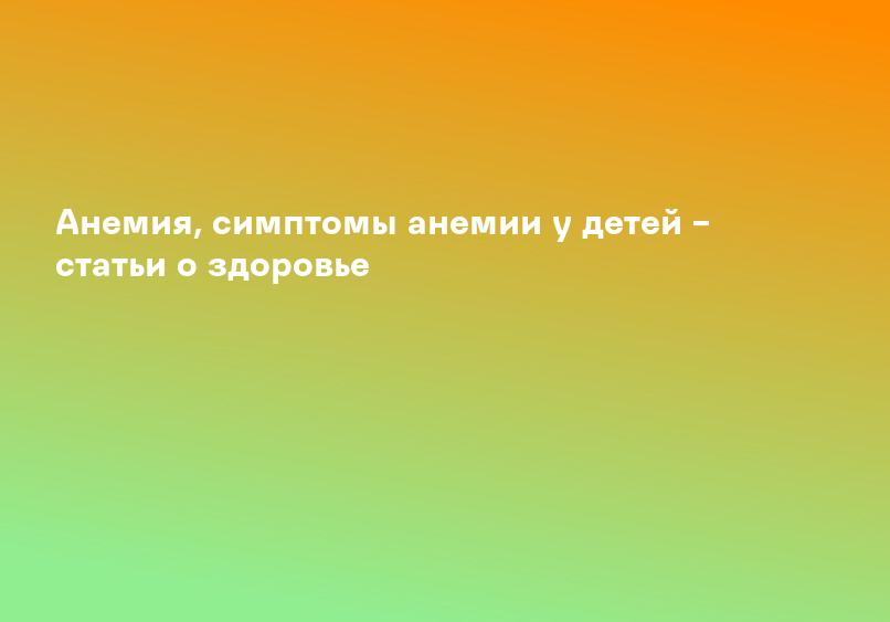 Анемия, симптомы анемии у детей – статьи о здоровье
