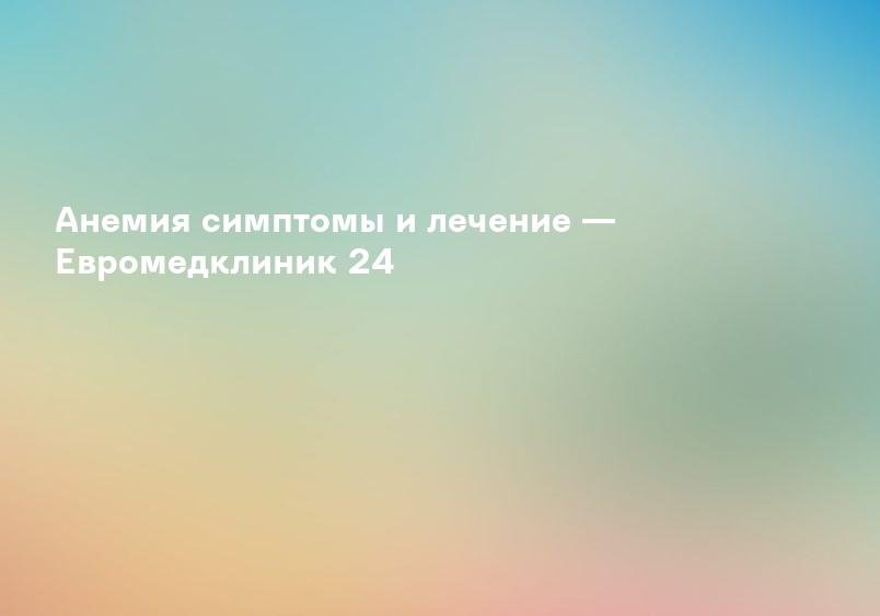 Анемия (малокровие) - симптомы, причины, лечение и диагностика | Как лечить?