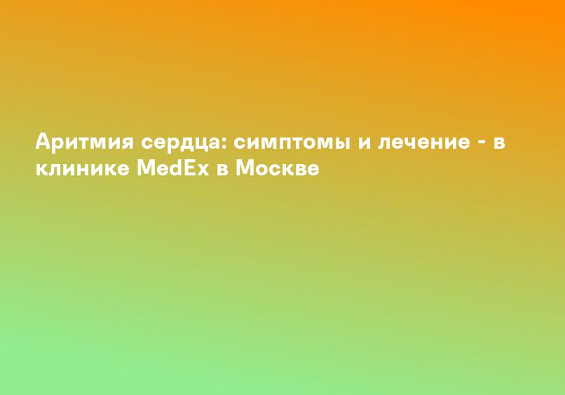 Аритмия сердца: симптомы и лечение - в клинике MedEx в Москве