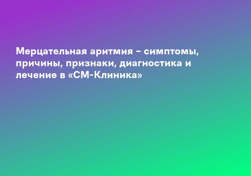 Мерцательная аритмия – симптомы, причины, признаки, диагностика и лечение в «СМ-Клиника»