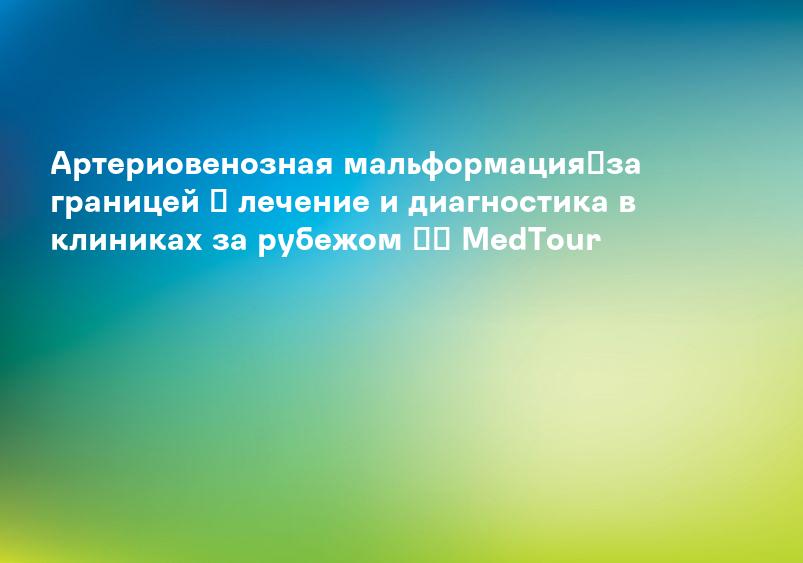 Артериовенозная мальформация】за границей ➤ лечение и диагностика в клиниках за рубежом ⚕️ MedTour
