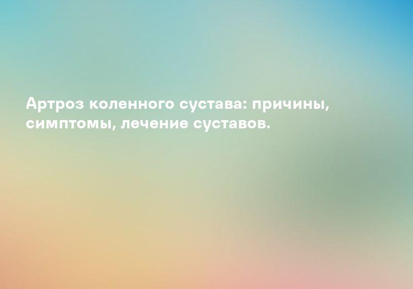 Артроз коленного сустава: причины, симптомы, лечение суставов.