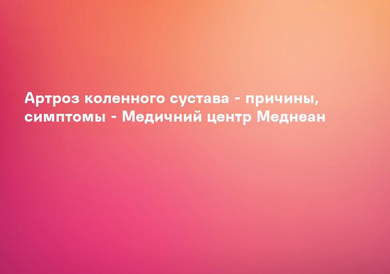 Артроз коленного сустава - причины, симптомы - Медичний центр Меднеан