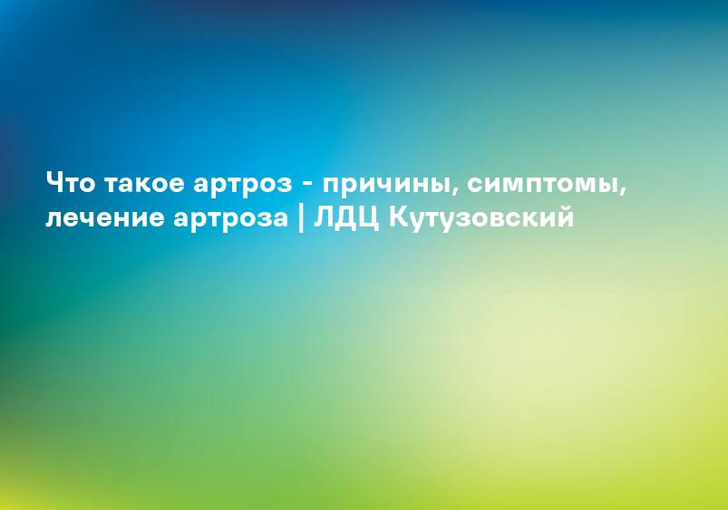 Что такое артроз - причины, симптомы, лечение артроза | ЛДЦ Кутузовский