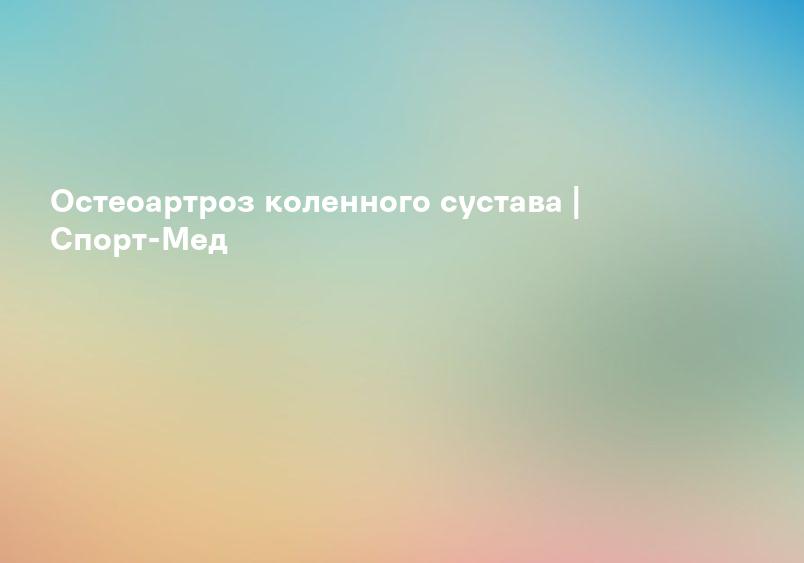 Остеоартроз коленного сустава | Спорт-Мед