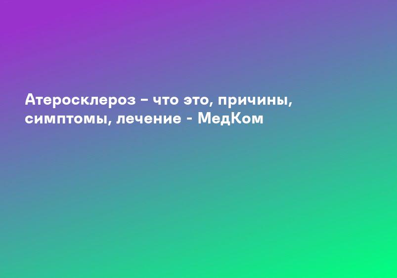 Атеросклероз – что это, причины, симптомы, лечение - МедКом