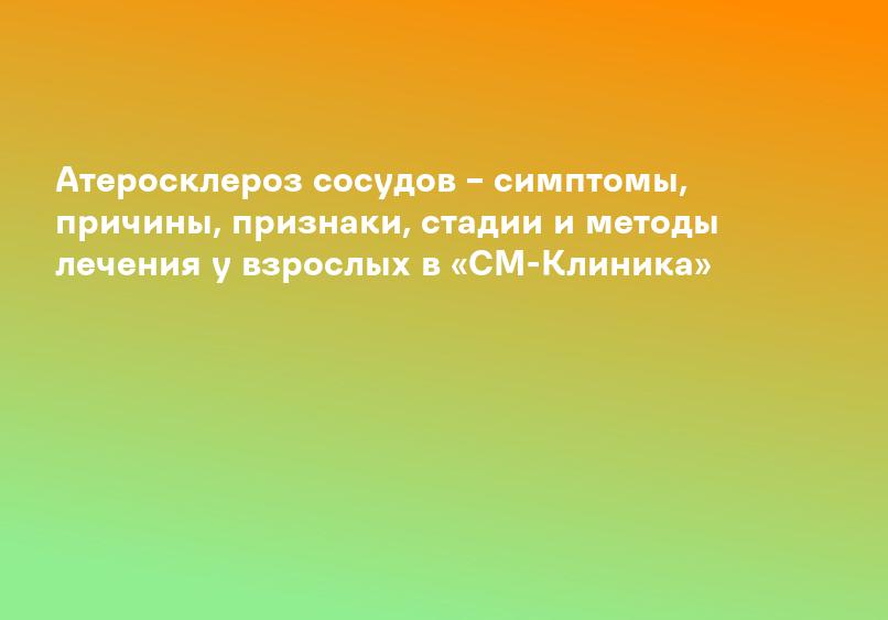 Атеросклероз сосудов – симптомы, причины, признаки, стадии и методы лечения у взрослых в «СМ-Клиника»