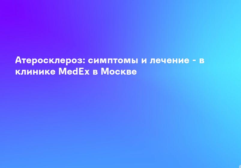 Атеросклероз: симптомы и лечение - в клинике MedEx в Москве