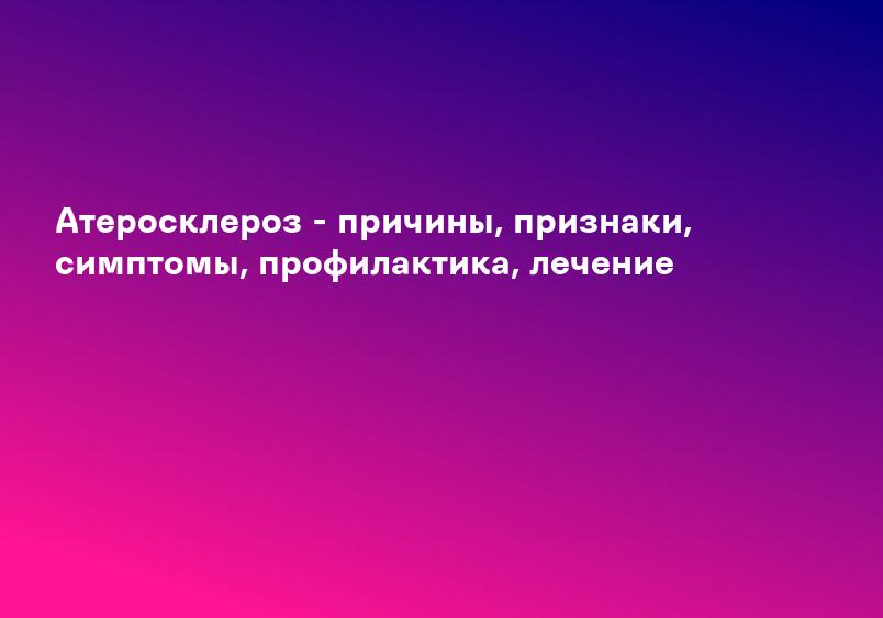 Атеросклероз - причины, признаки, симптомы, профилактика, лечение