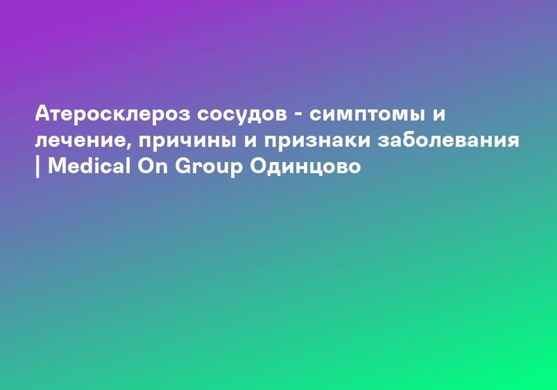 Атеросклероз сосудов - симптомы и лечение, причины и признаки заболевания | Medical On Group Одинцово
