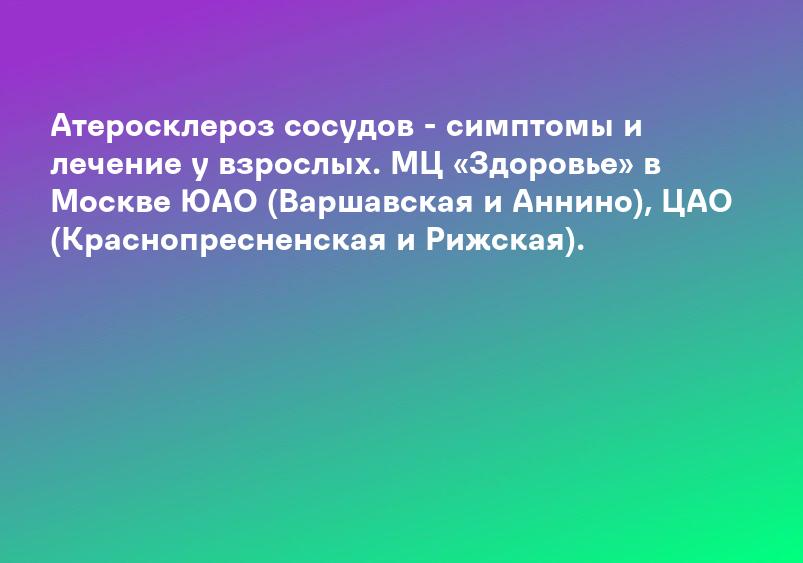 Атеросклероз сосудов - симптомы и лечение у взрослых. МЦ «Здоровье» в Москве ЮАО (Варшавская и Аннино), ЦАО (Краснопресненская и Рижская).