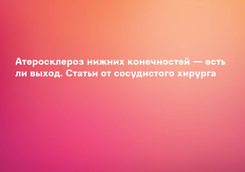 Атеросклероз нижних конечностей — есть ли выход. Статьи от сосудистого хирурга