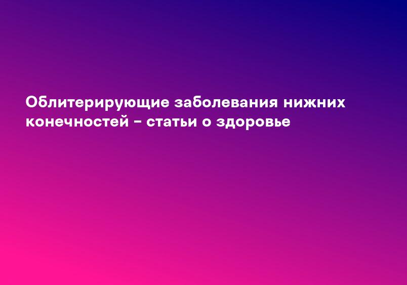 Облитерирующие заболевания нижних конечностей – статьи о здоровье