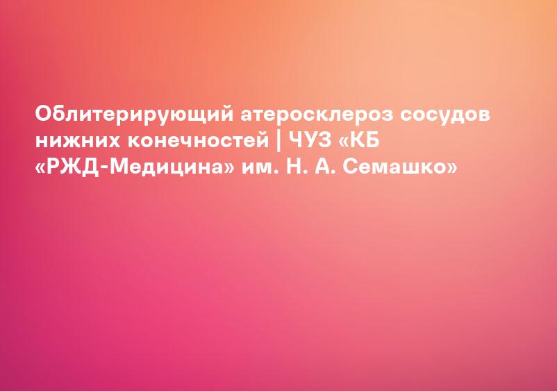 Облитерирующий атеросклероз сосудов нижних конечностей | ЧУЗ «КБ «РЖД-Медицина» им. Н. А. Семашко»