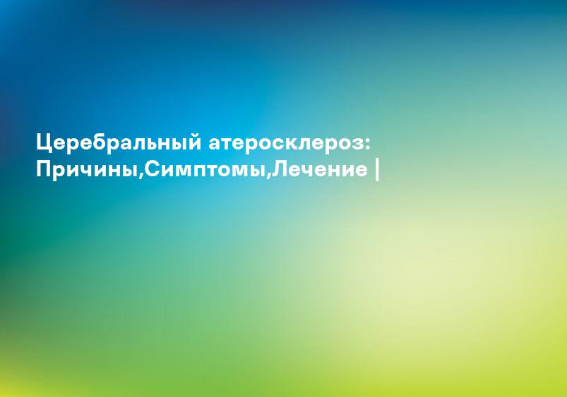 Церебральный атеросклероз: Причины,Симптомы,Лечение |