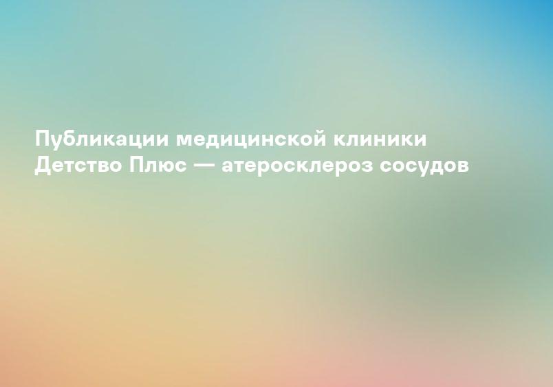 Публикации медицинской клиники Детство Плюс — атеросклероз сосудов