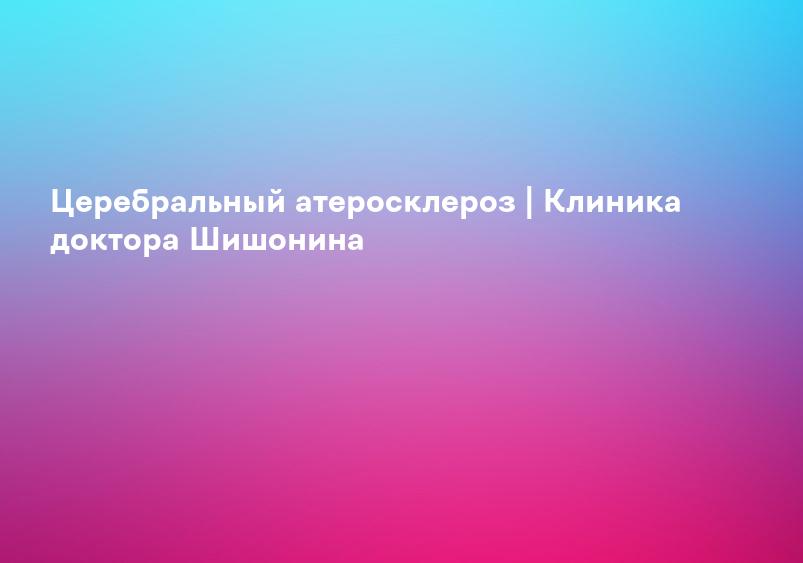 Церебральный атеросклероз | Клиника доктора Шишонина