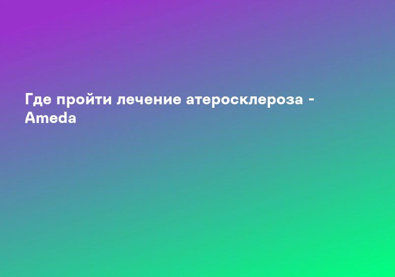 Где пройти лечение атеросклероза - Ameda