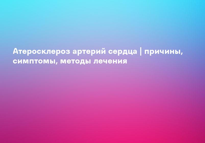 Атеросклероз артерий сердца | причины, симптомы, методы лечения