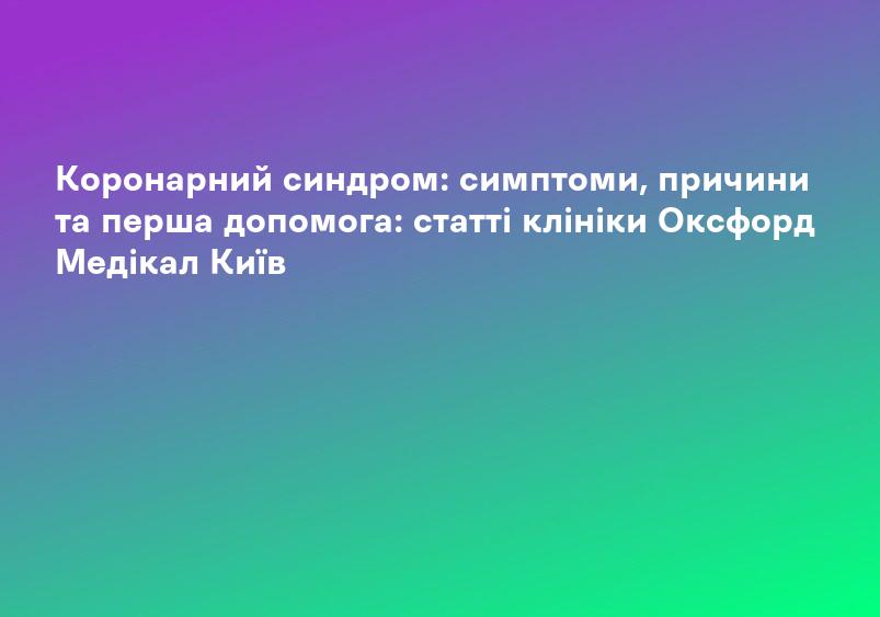 Коронарний синдром: симптоми, причини та перша допомога: статті клініки Оксфорд Медікал Київ