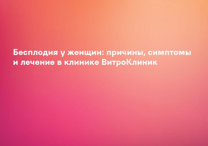 Бесплодия у женщин: причины, симптомы и лечение в клинике ВитроКлиник