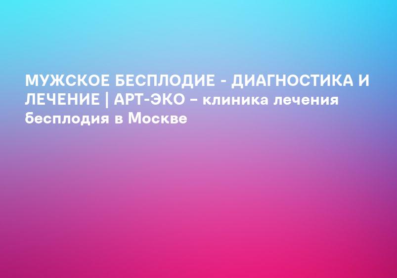 МУЖСКОЕ БЕСПЛОДИЕ - ДИАГНОСТИКА И ЛЕЧЕНИЕ | АРТ-ЭКО – клиника лечения бесплодия в Москве