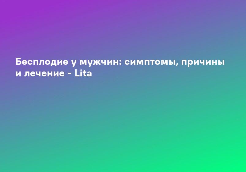 Бесплодие у мужчин: симптомы, причины и лечение - Lita