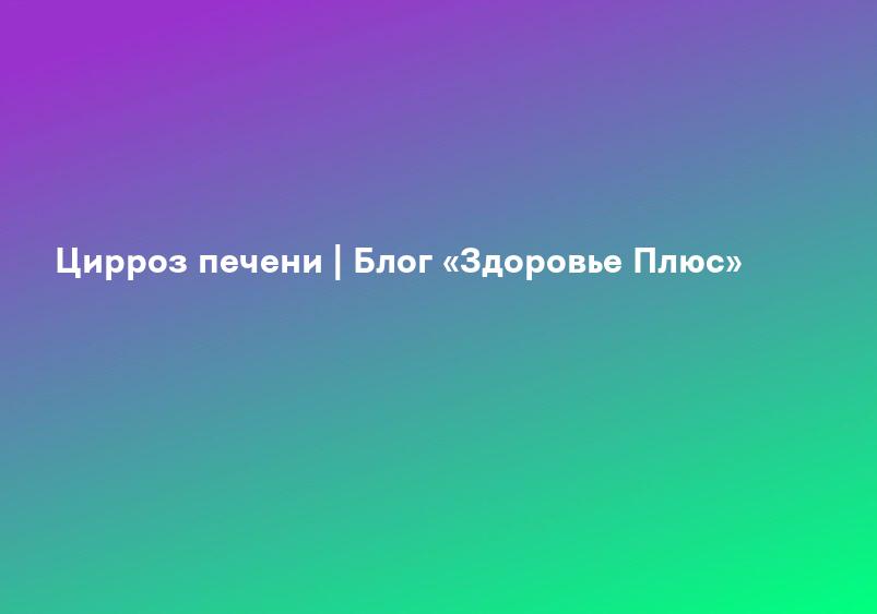 Лечение цирроза печени на последней стадии