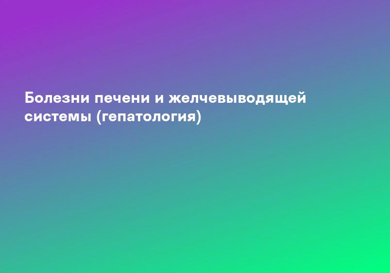 Болезни печени и желчевыводящей системы (гепатология)