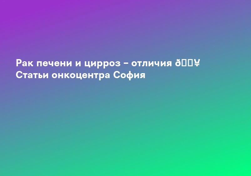 Рак печени и цирроз – отличия 🏥 Статьи онкоцентра София