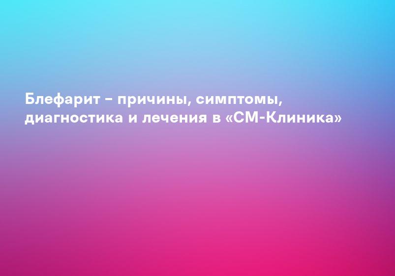 Блефарит – причины, симптомы, диагностика и лечения в «СМ-Клиника»
