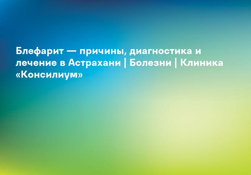 Блефарит — причины, диагностика и лечение в Астрахани | Болезни | Клиника «Консилиум»