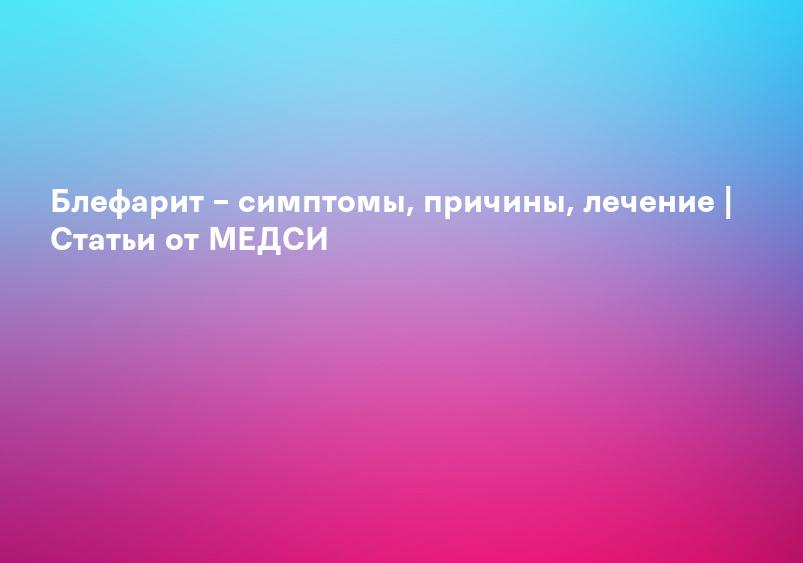 Блефарит – симптомы, причины, лечение | Статьи от МЕДСИ