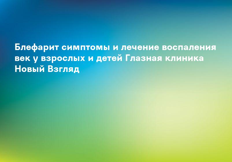 Блефарит симптомы и лечение воспаления век у взрослых и детей Глазная клиника Новый Взгляд