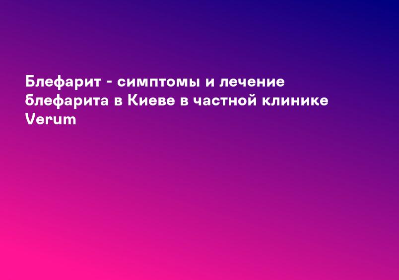 Блефарит - симптомы и лечение блефарита в Киеве в частной клинике Verum