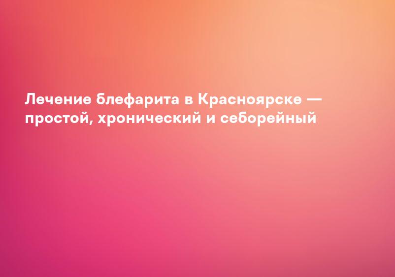 Лечение блефарита в Красноярске — простой, хронический и себорейный