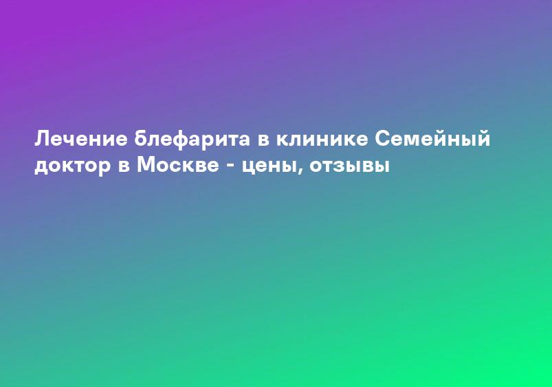 Лечение блефарита в клинике Семейный доктор в Москве - цены, отзывы