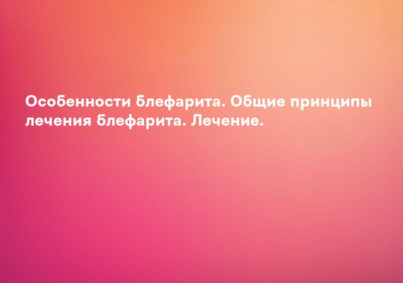 Особенности блефарита. Общие принципы лечения блефарита. Лечение.