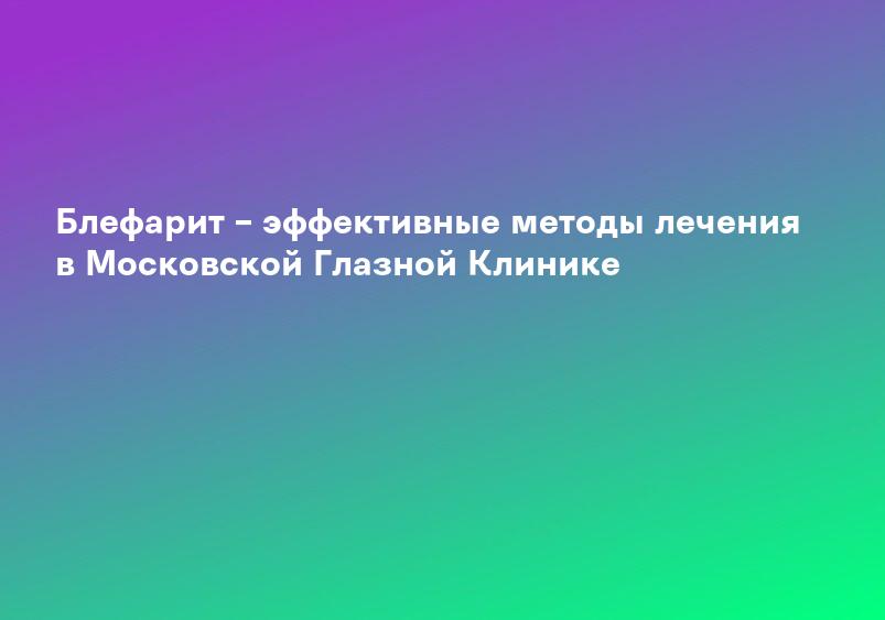 Блефарит – эффективные методы лечения в Московской Глазной Клинике