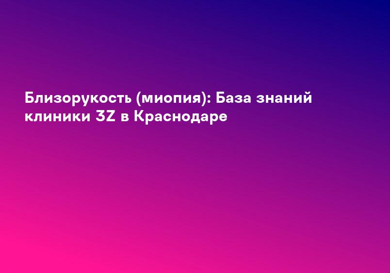 Близорукость (миопия): База знаний клиники 3Z в Краснодаре