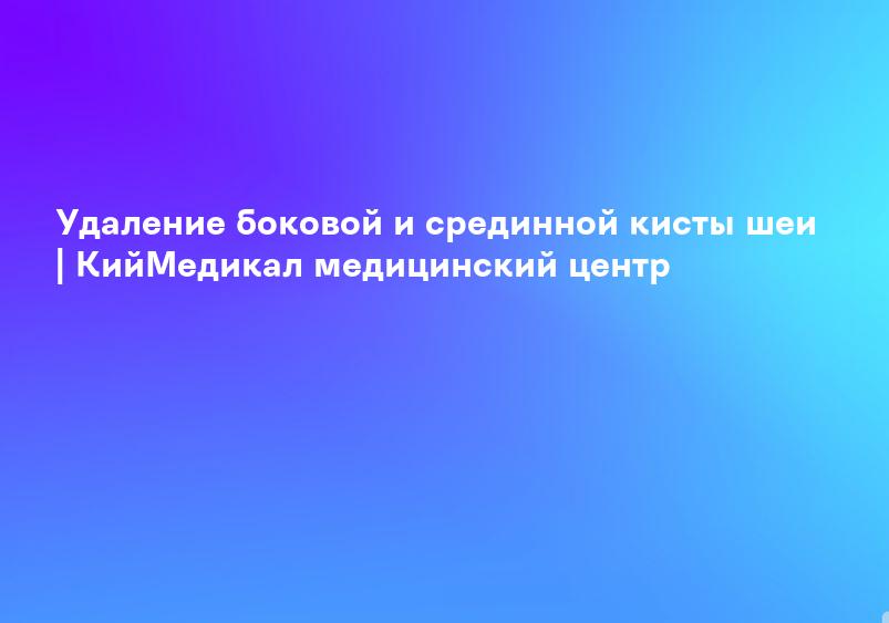 Удаление боковой и срединной кисты шеи | КийМедикал медицинский центр