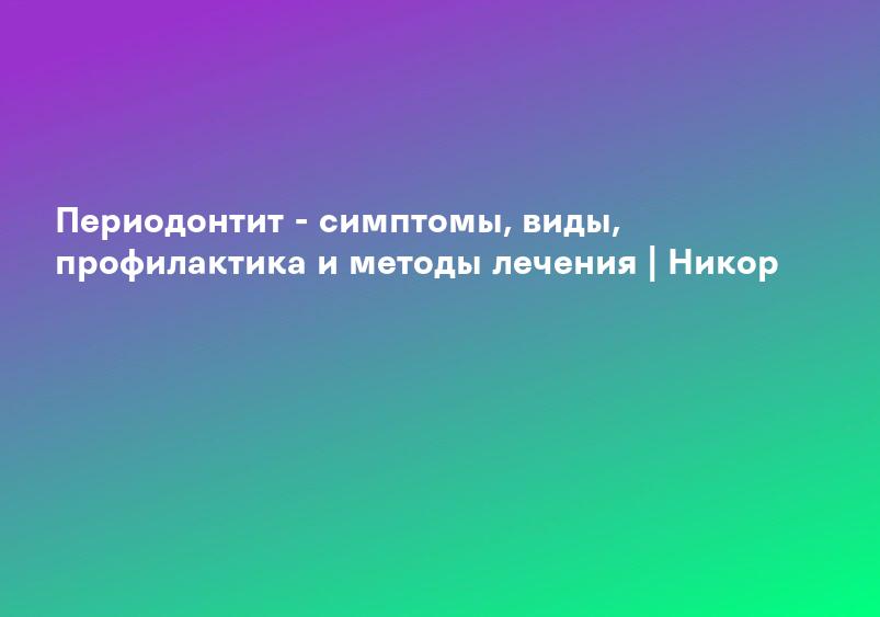 Периодонтит - симптомы, виды, профилактика и методы лечения | Никор