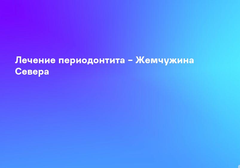 Лечение периодонтита – Жемчужина Севера