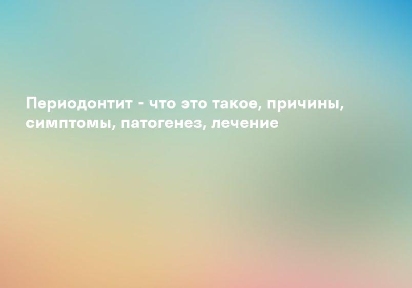 Периодонтит - что это такое, причины, симптомы, патогенез, лечение