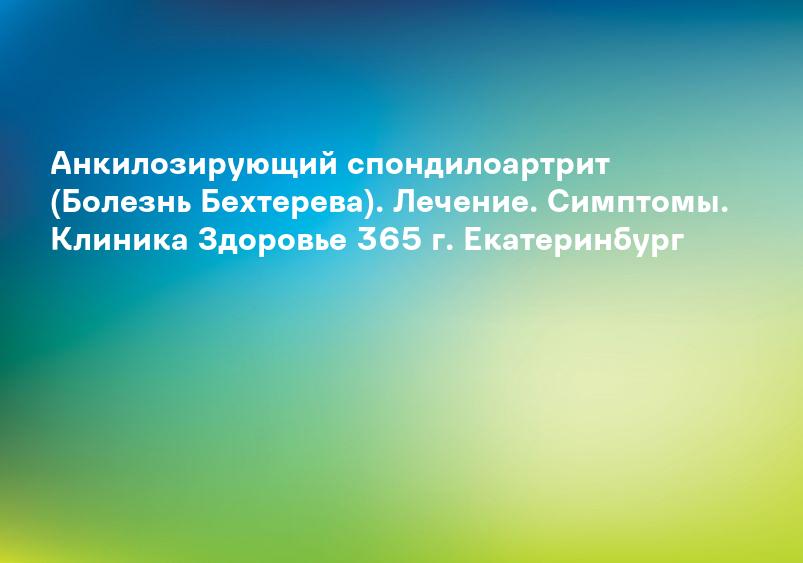 Анкилозирующий спондилоартрит (Болезнь Бехтерева). Лечение. Симптомы. Клиника Здоровье 365 г. Екатеринбург