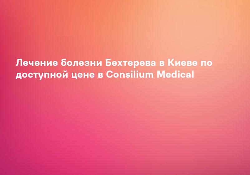 Лечение болезни Бехтерева в Киеве по доступной цене в Consilium Medical