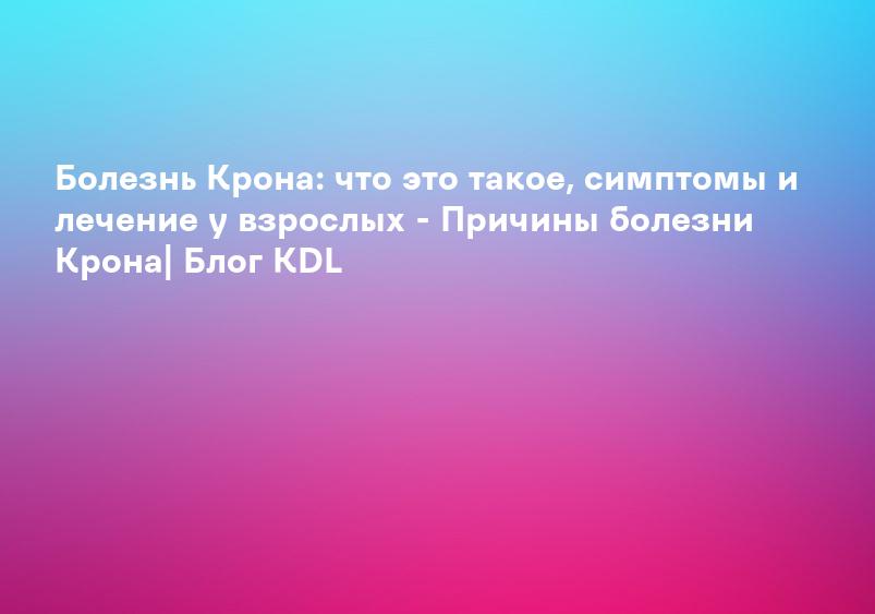 Болезнь Крона: что это такое, симптомы и лечение у взрослых - Причины болезни Крона| Блог KDL