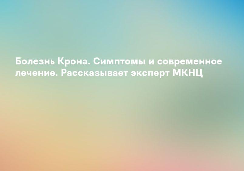 Болезнь Крона. Симптомы и современное лечение. Рассказывает эксперт МКНЦ